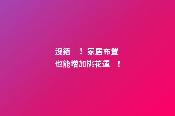 沒錯！家居布置也能增加桃花運！